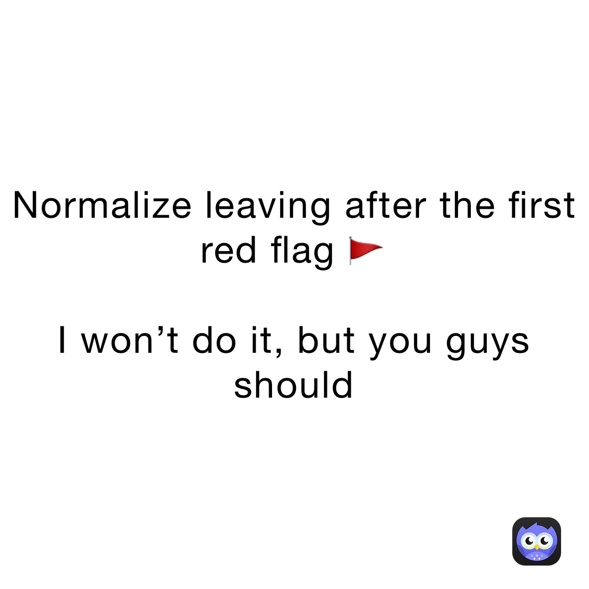 Normalize leaving after the first red flag 🚩 

I won’t do it, but you guys should 