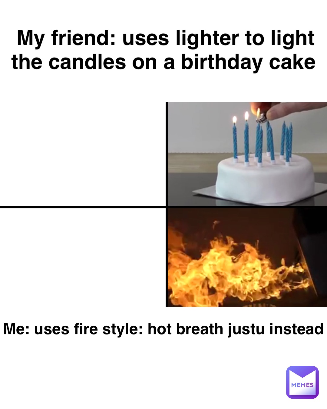 My friend: Uses lighter to light the candles on a birthday cake Me: Uses Fire style: Hot breath Justu instead