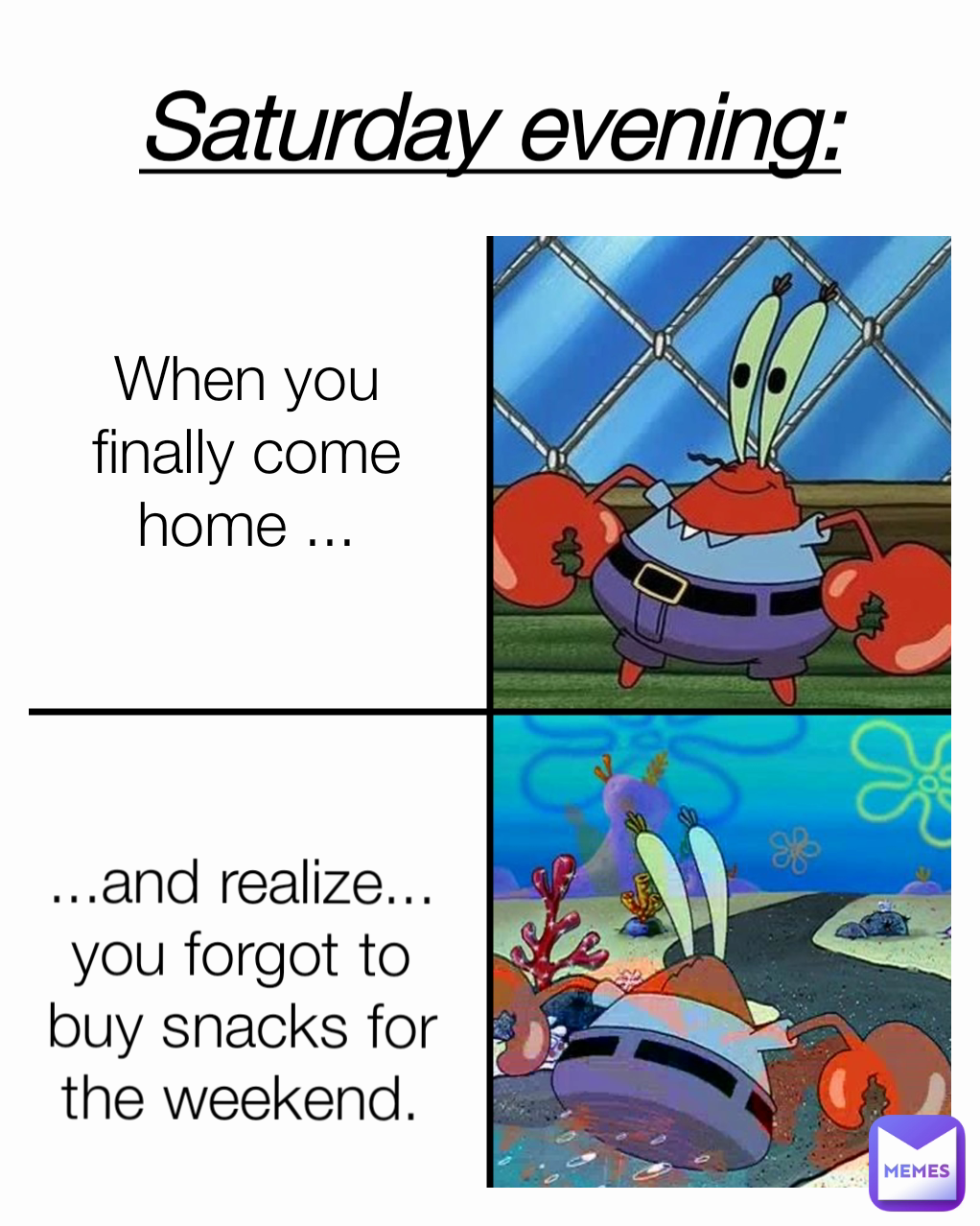 ...and realize... you forgot to buy snacks for the weekend. Saturday evening: When you finally come home ...
