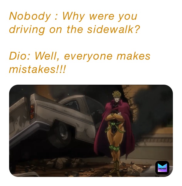 Nobody : Why were you driving on the sidewalk?

Dio: Well, everyone makes mistakes!!!