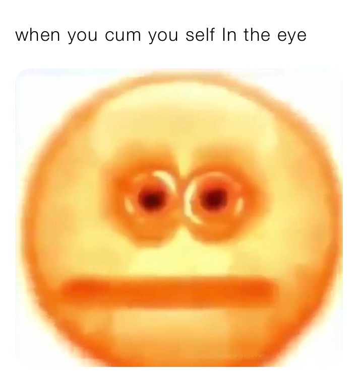 when you cum you self In the eye