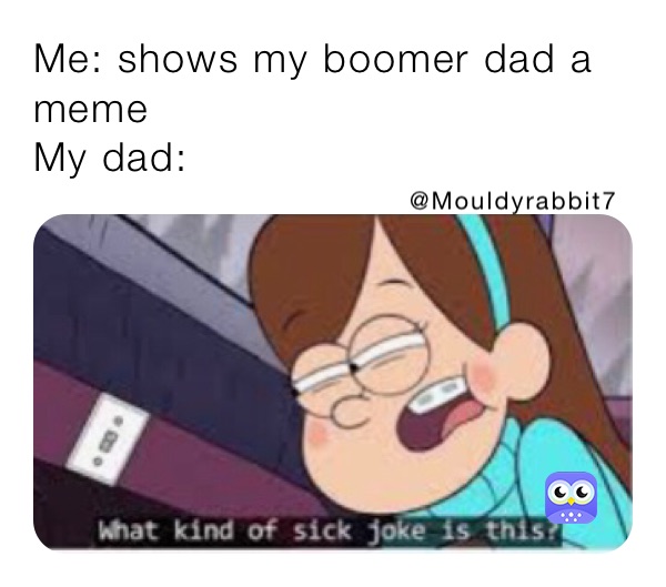 Me: shows my boomer dad a meme
My dad: