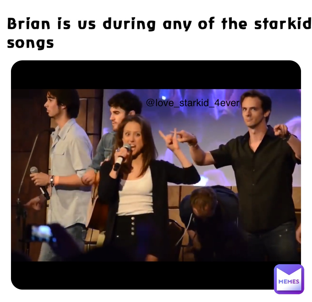 Brian is us during any of the starkid songs