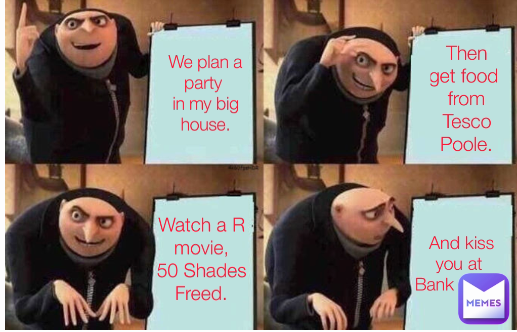 Watch a R movie,
50 Shades Freed.
 Then get food 
from Tesco Poole. And kiss you at 
Bank of Evil.
 We plan a party 
in my big house.
