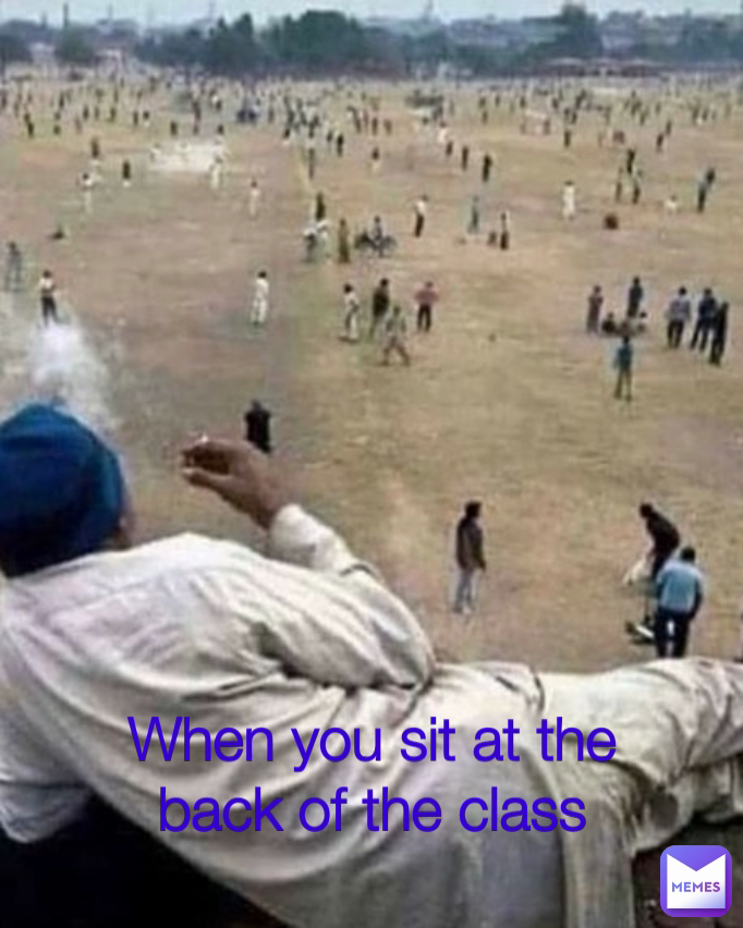 When you sit at the back of the class