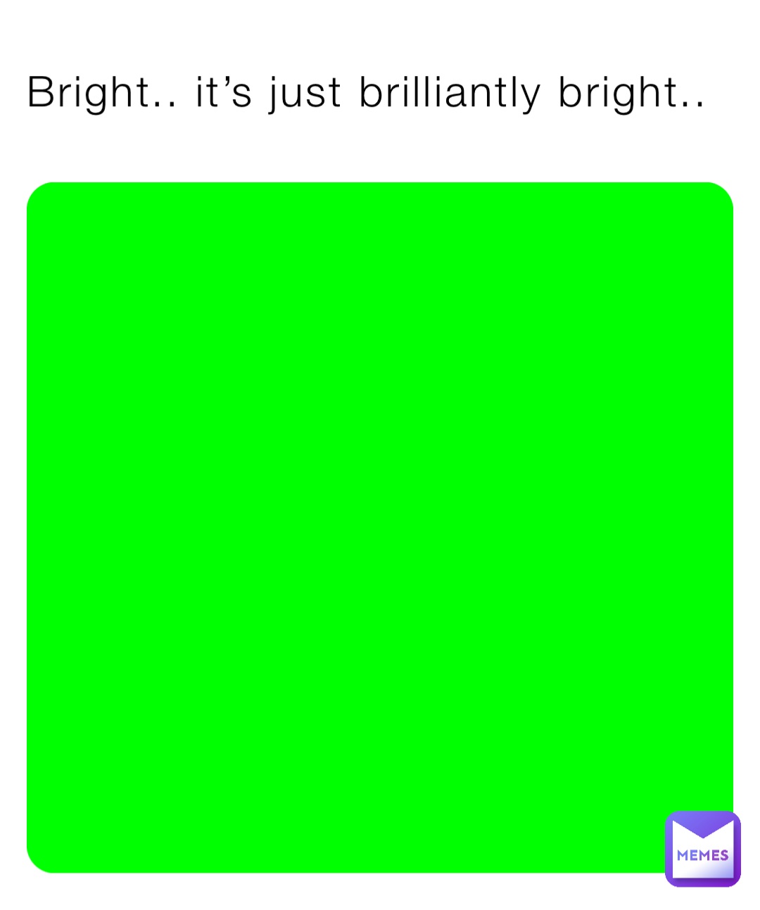 Bright.. it’s just brilliantly bright..