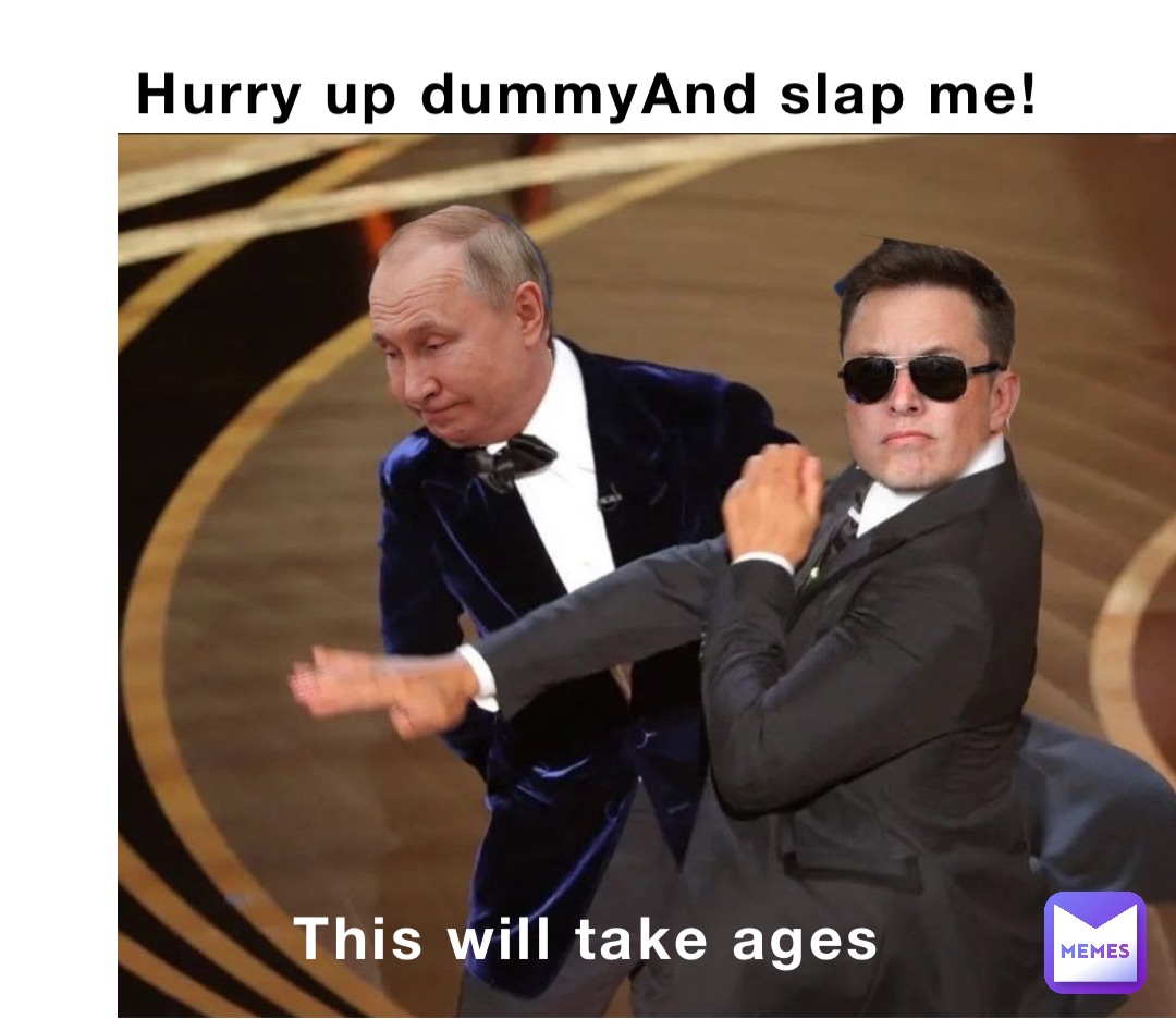Hurry up dummyAnd slap me! This will take ages
