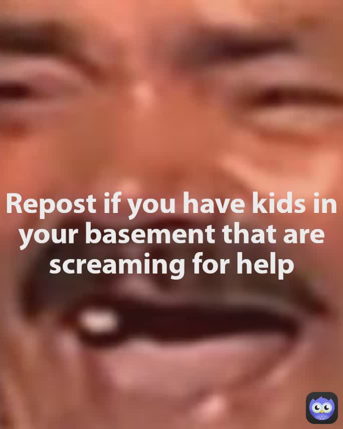 Repost if you have kids in your basement that are screaming for help
