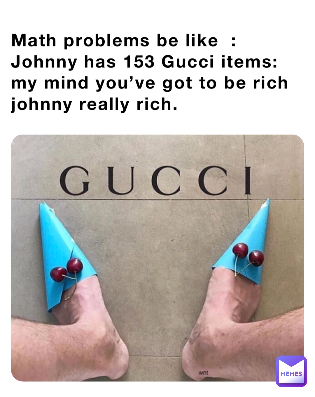 Math problems be like  :  Johnny has 153 Gucci items: my mind you’ve got to be rich johnny really rich.