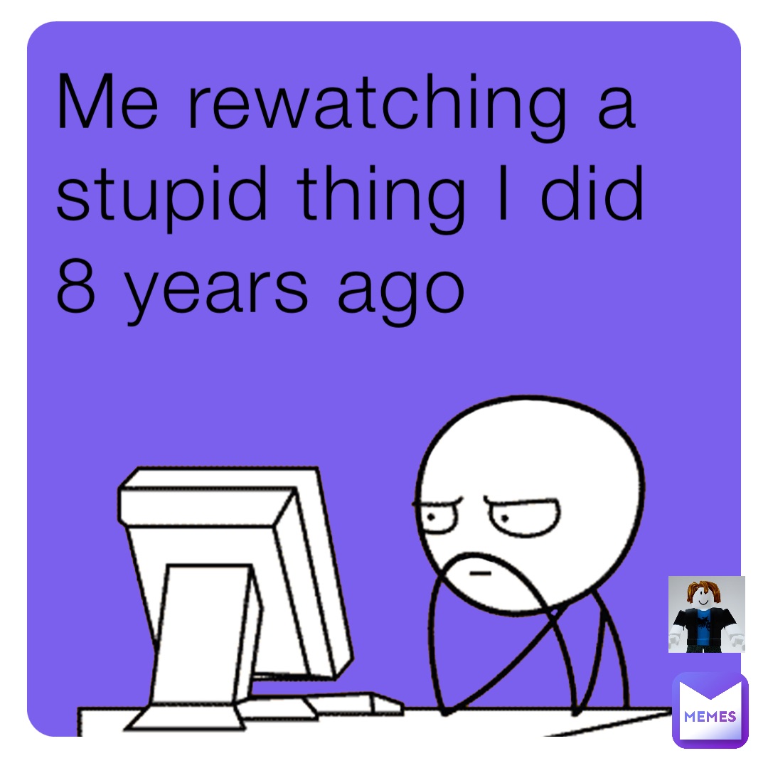 Me rewatching a stupid thing I did 8 years ago