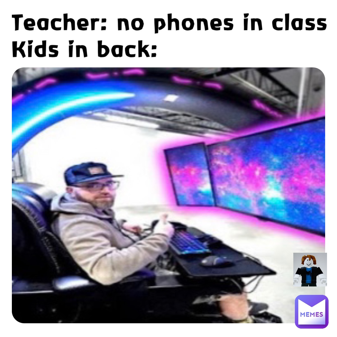 Teacher: no phones in class
Kids in back: