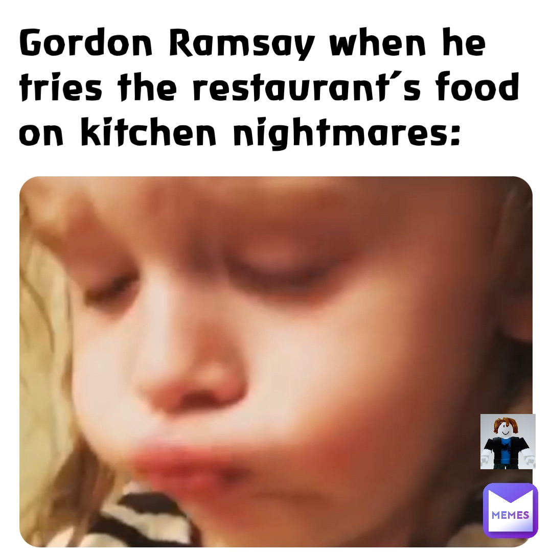 Gordon Ramsay when he tries the restaurant’s food on kitchen nightmares: