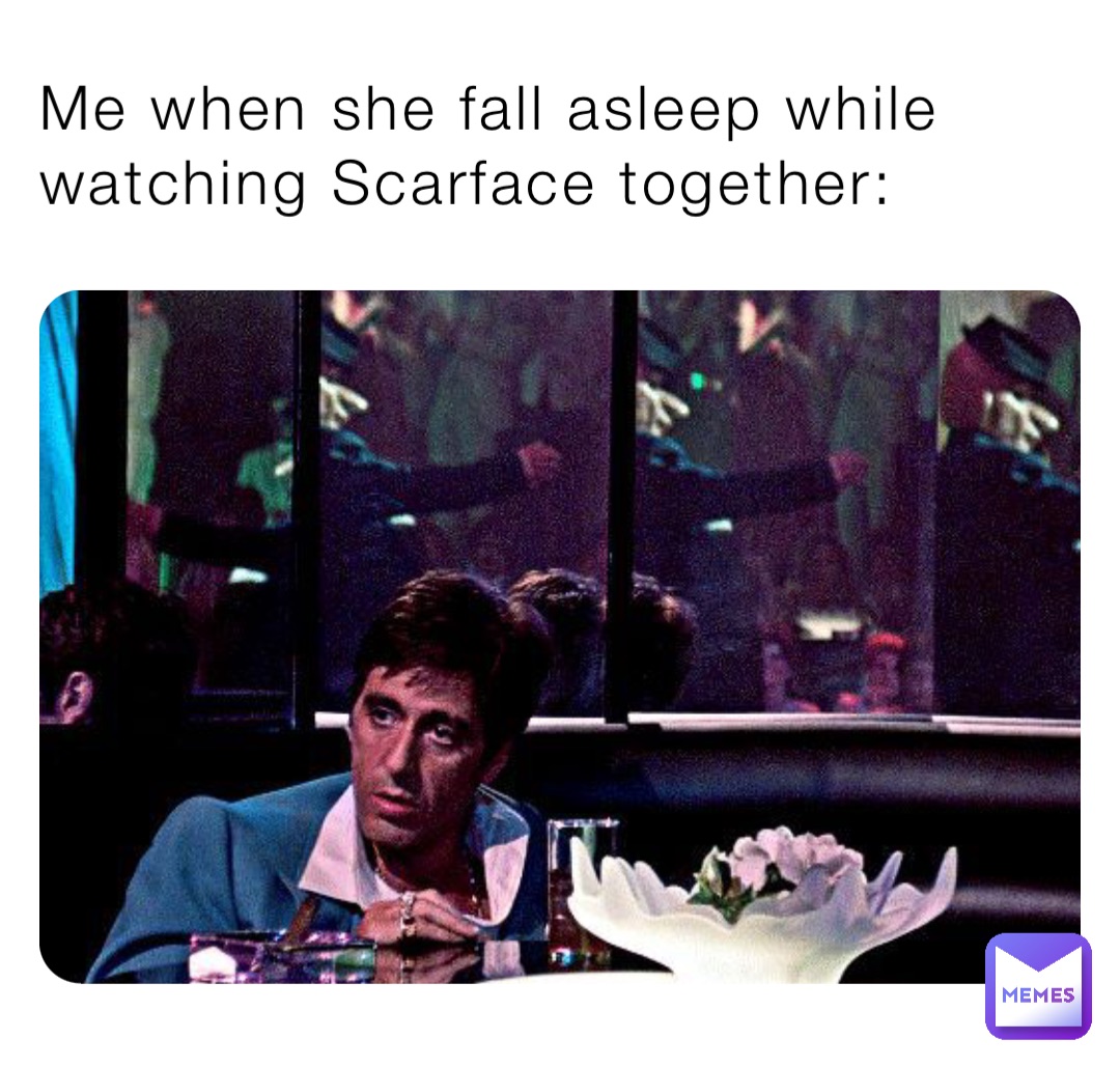 Me when she fall asleep while watching Scarface together: