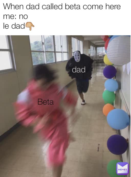 When dad called beta come here 
me: no
le dad👇 Beta dad