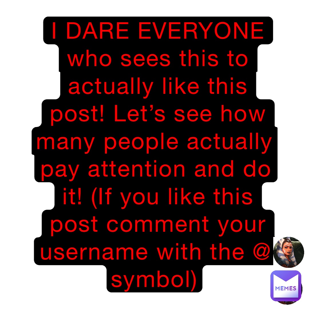 I DARE EVERYONE who sees this to actually like this post! Let’s see how many people actually pay attention and do it! (If you like this post comment your username with the @ symbol)