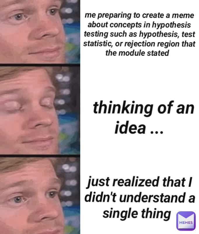 just realized that I didn't understand a single thing thinking of an idea ... me preparing to create a meme about concepts in hypothesis testing such as hypothesis, test statistic, or rejection region that the module stated