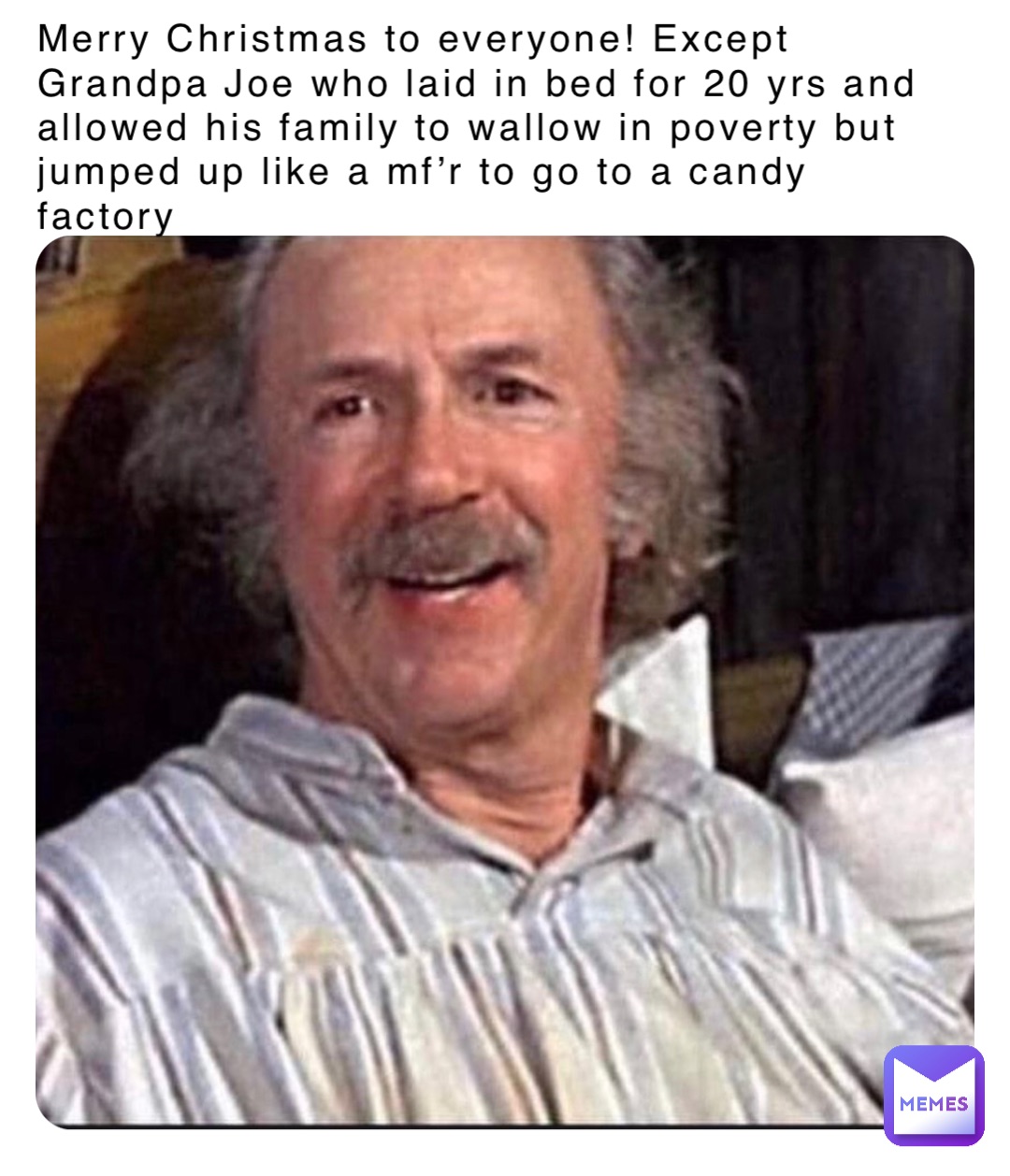 Merry Christmas to everyone! Except Grandpa Joe who laid in bed for 20 yrs and allowed his family to wallow in poverty but jumped up like a mf’r to go to a candy factory