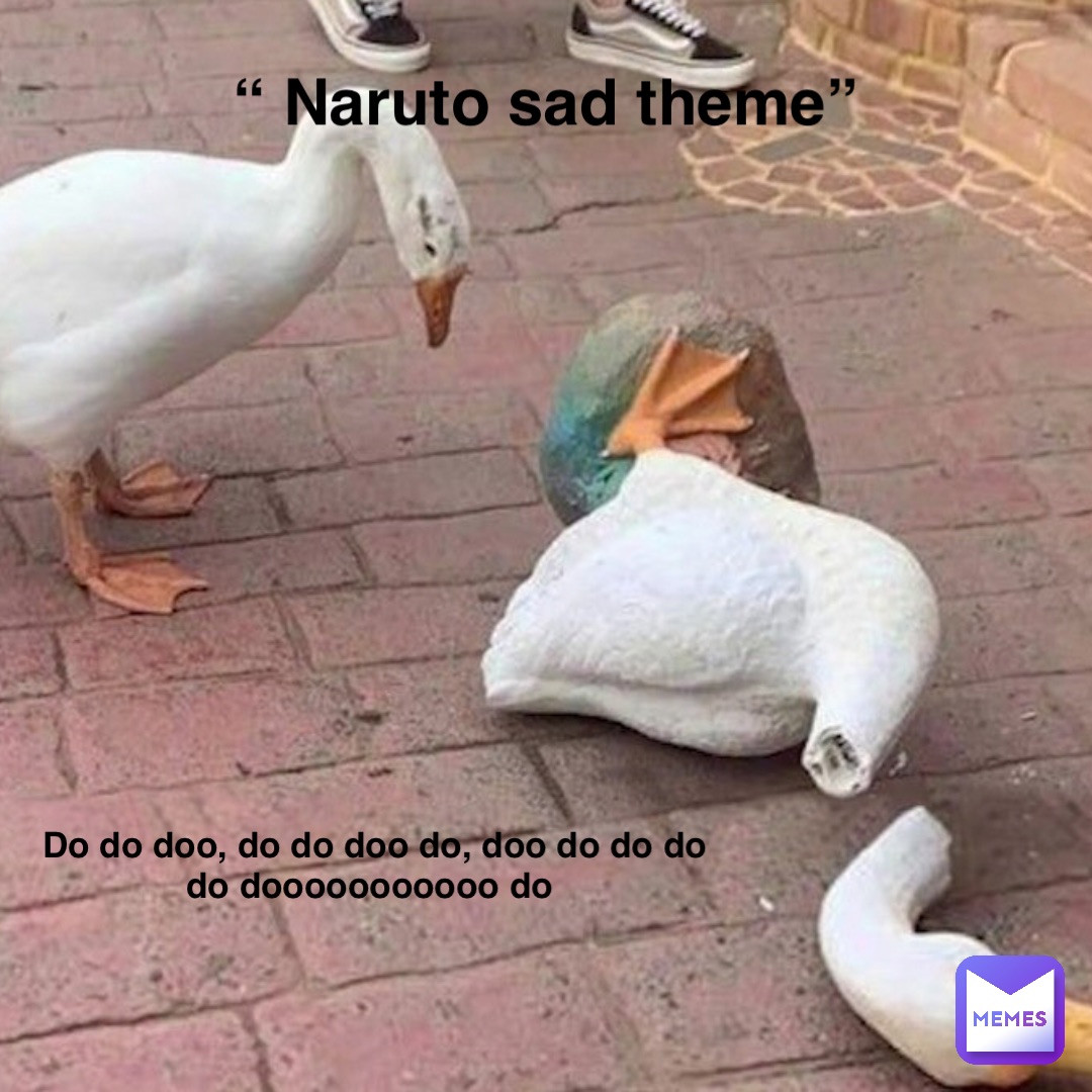 “ Naruto sad theme” Do do doo, do do doo do, doo do do do do dooooooooooo do