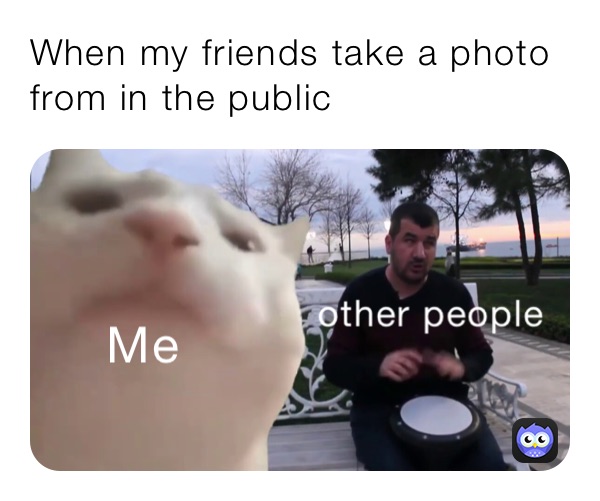 When my friends take a photo from in the public