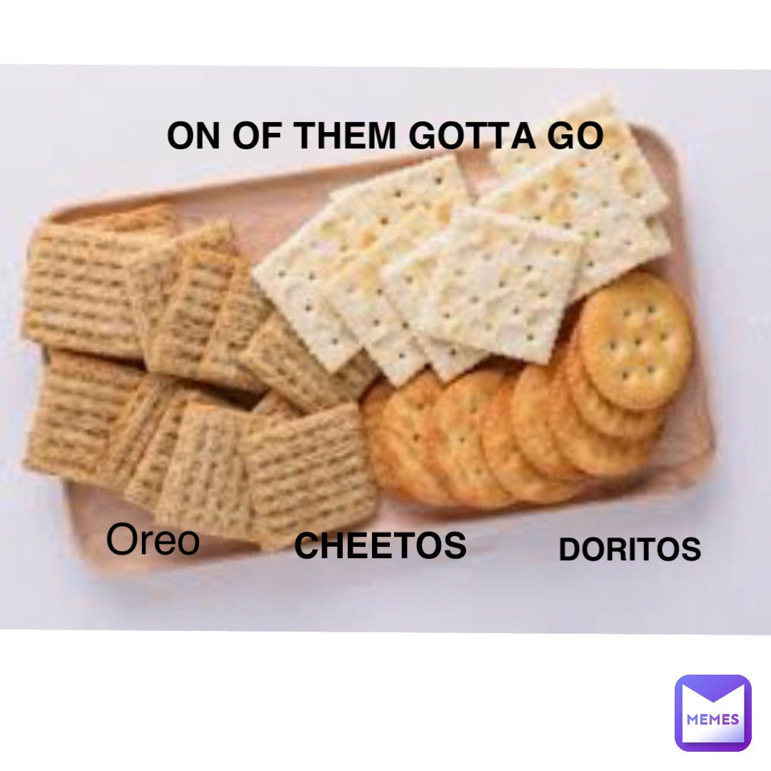 On of them gotta go Oreo Cheetos Doritos
