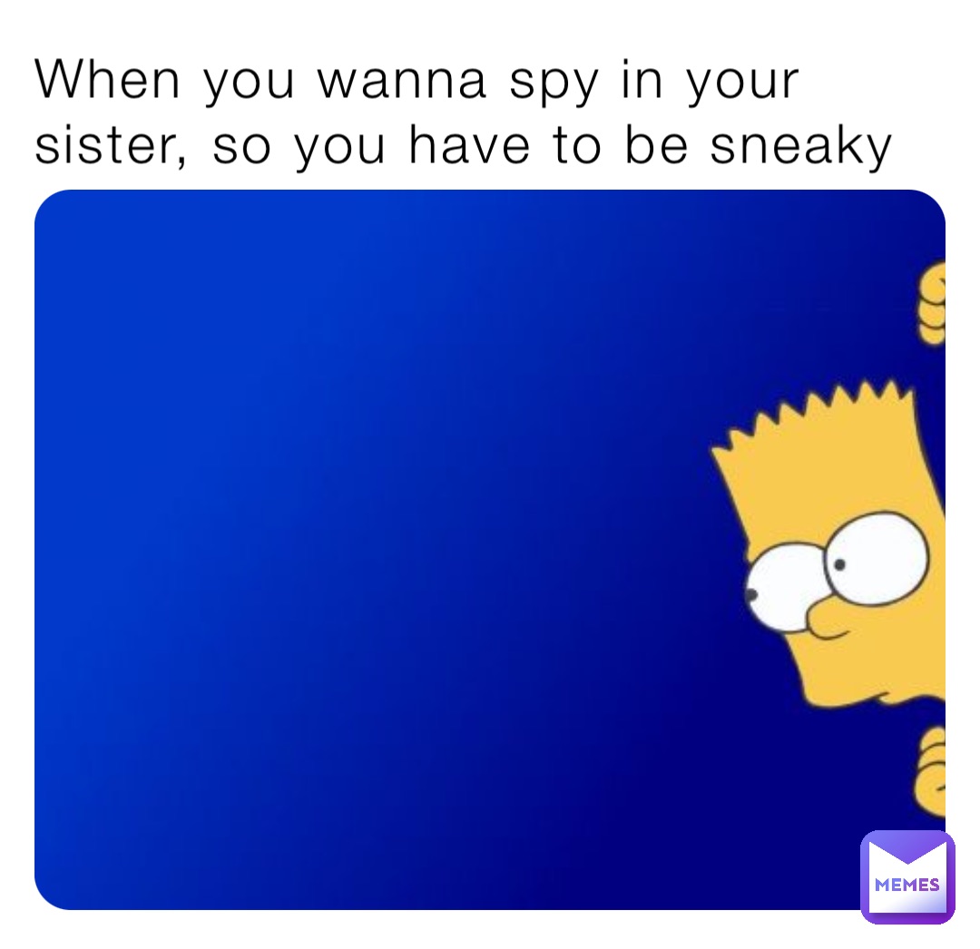 When you wanna spy in your sister, so you have to be sneaky