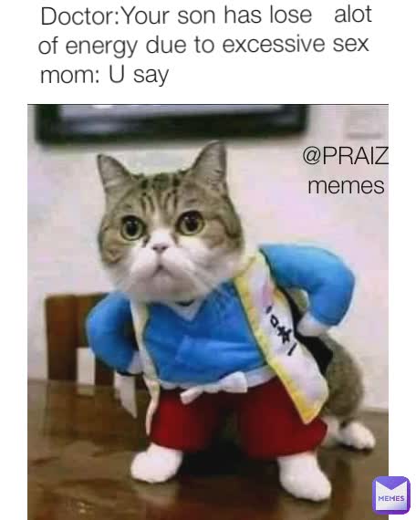 Doctor:Your son has lose   alot of energy due to excessive sex 
mom: U say                             @PRAIZ memes