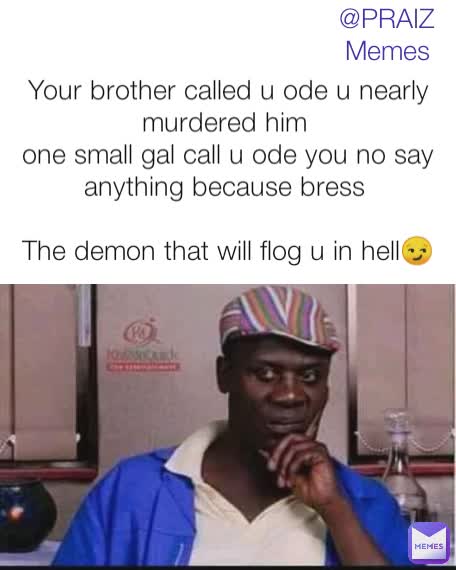 

Your brother called u ode u nearly murdered him 
one small gal call u ode you no say anything because bress 

The demon that will flog u in hell😏
 @PRAIZ Memes