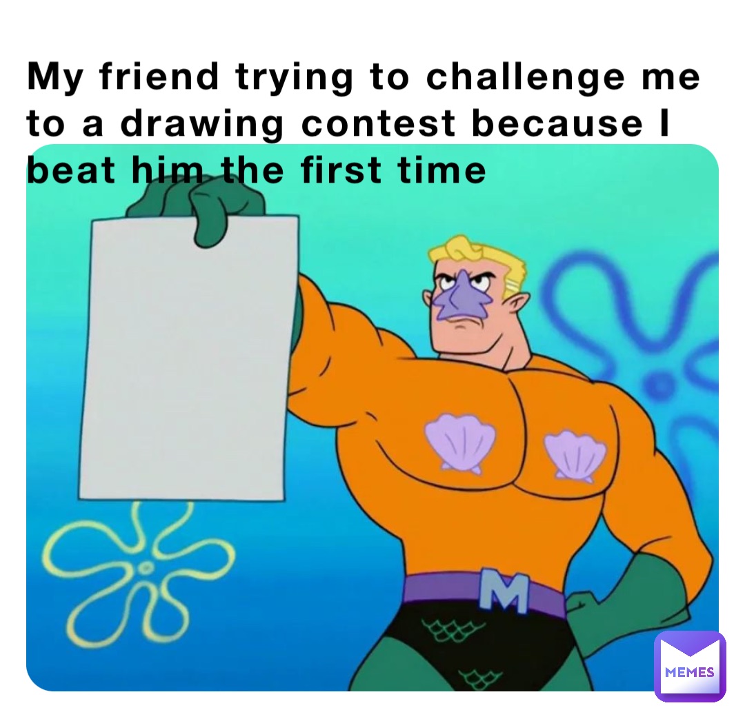 My friend trying to challenge me to a drawing contest because I beat him the first time