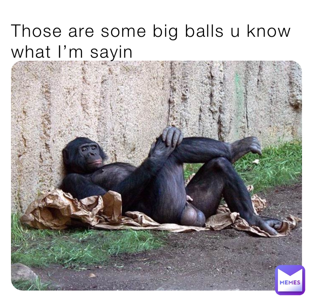 Those are some big balls u know what I’m sayin