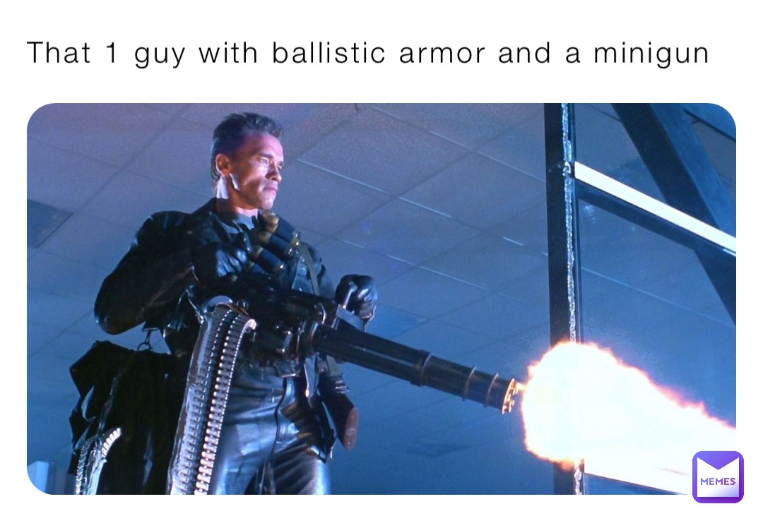 That 1 guy with ballistic armor and a minigun