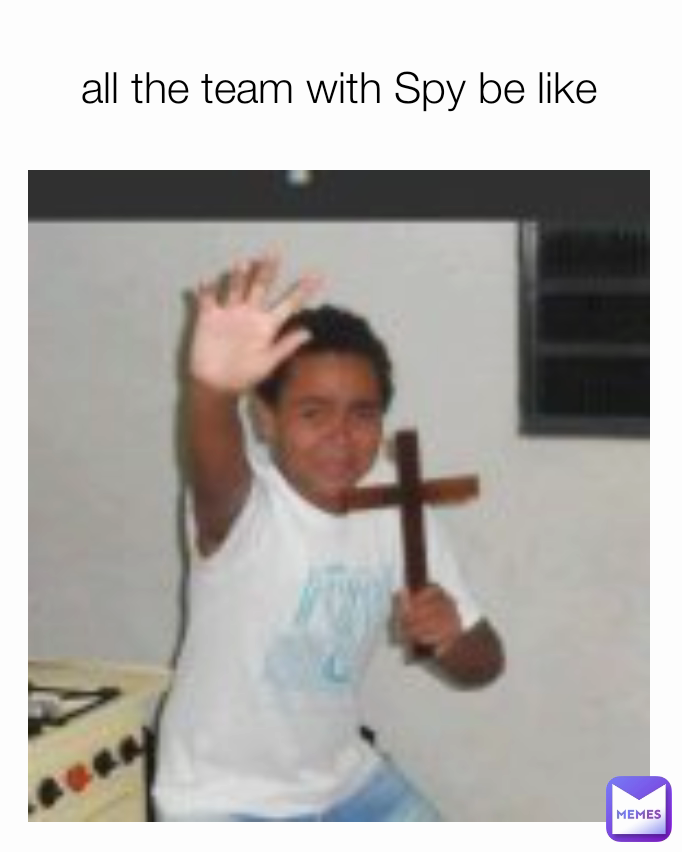 all the team with Spy be like
