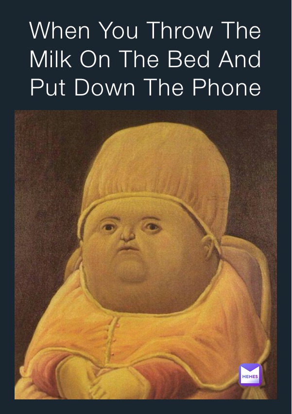 When You Throw The Milk On The Bed And Put Down The Phone