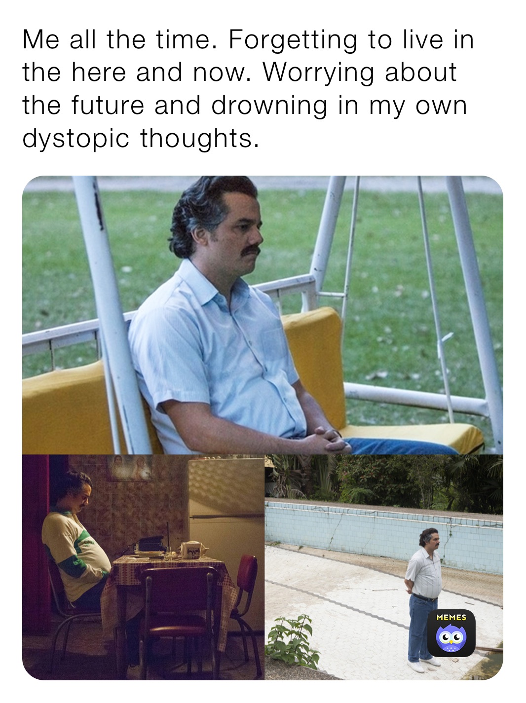 Me all the time. Forgetting to live in the here and now. Worrying about the future and drowning in my own dystopic thoughts. 