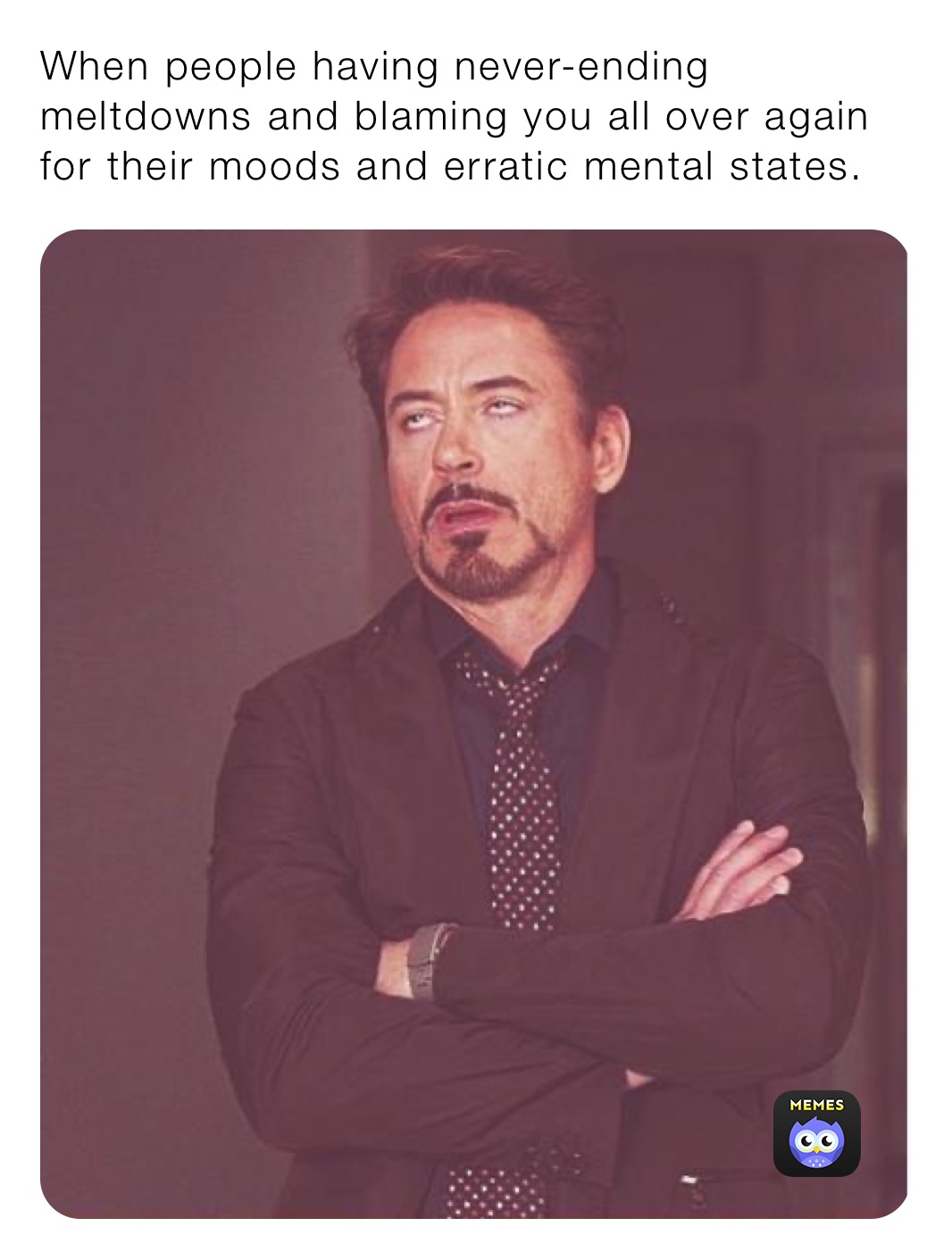 When people having never-ending meltdowns and blaming you all over again for their moods and erratic mental states. 