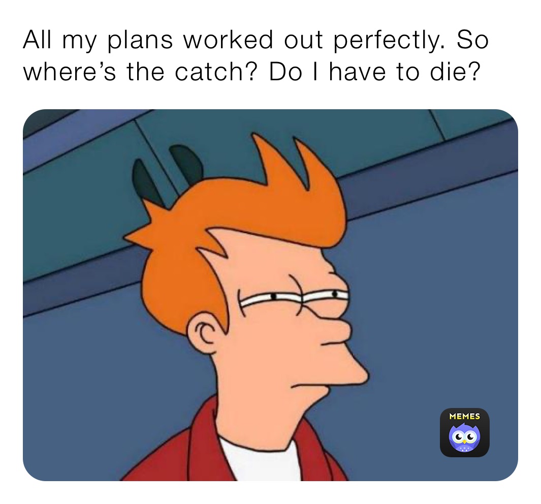 All my plans worked out perfectly. So where’s the catch? Do I have to die? 