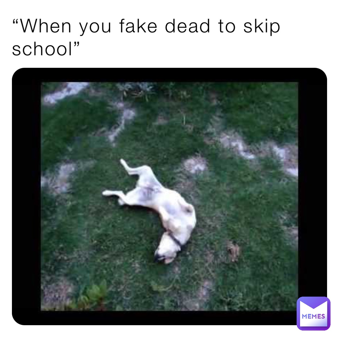 “When you fake dead to skip school”