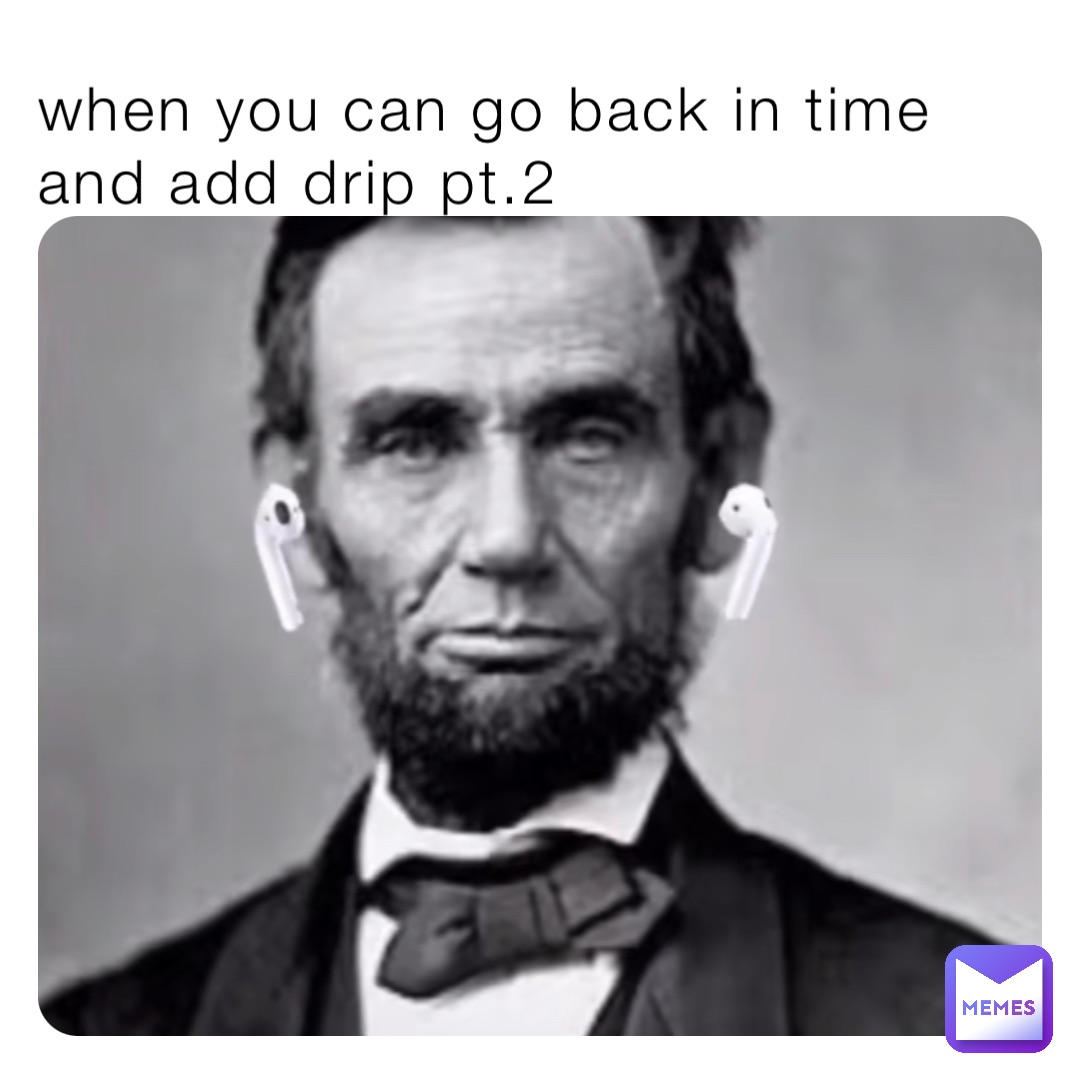 when you can go back in time and add drip pt.2