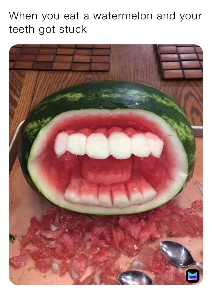 When you eat a watermelon and your teeth got stuck 
