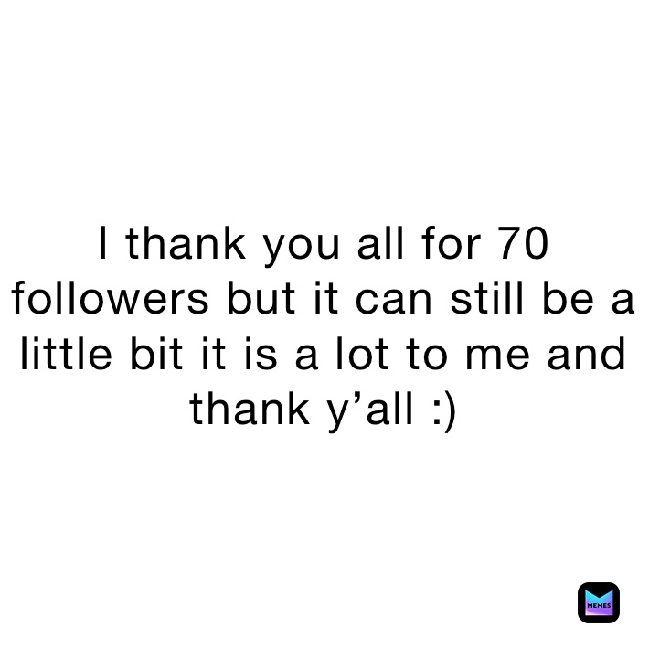 I thank you all for 70 followers but it can still be a little bit it is a lot to me and thank y’all :)