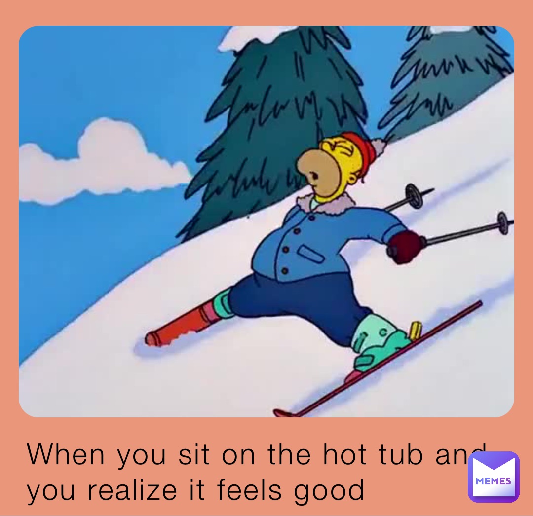When you sit on the hot tub and you realize it feels good
