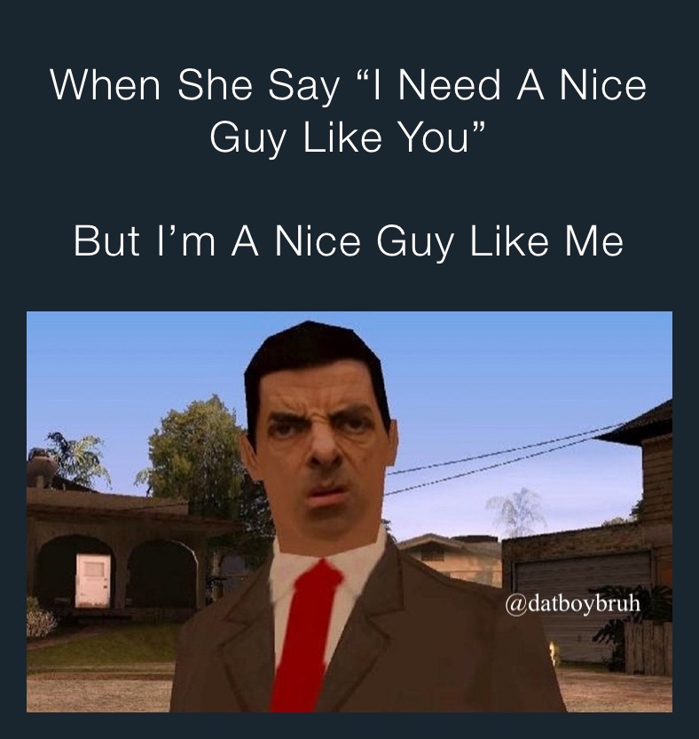 When She Say “I Need A Nice Guy Like You” 

But I’m A Nice Guy Like Me 