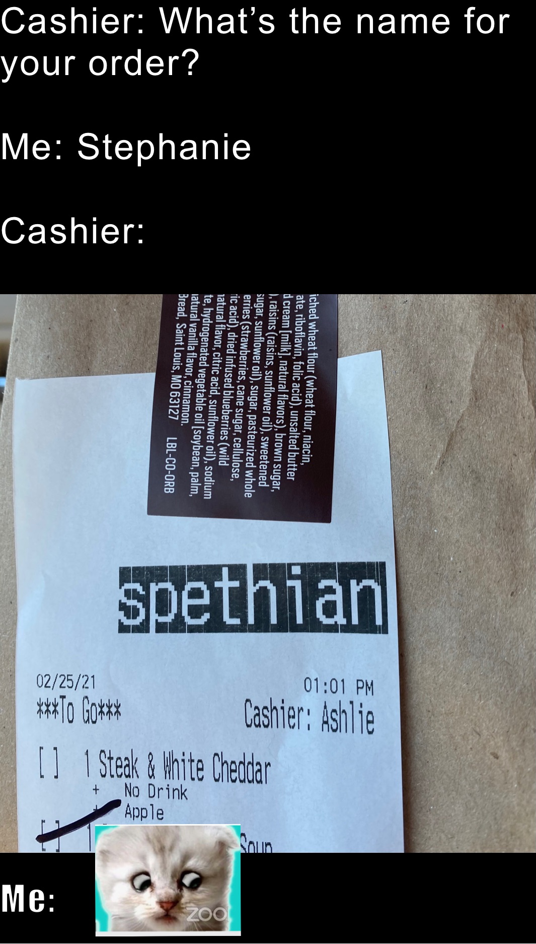 Cashier: What’s the name for your order?

Me: Stephanie

Cashier: 
 Me: