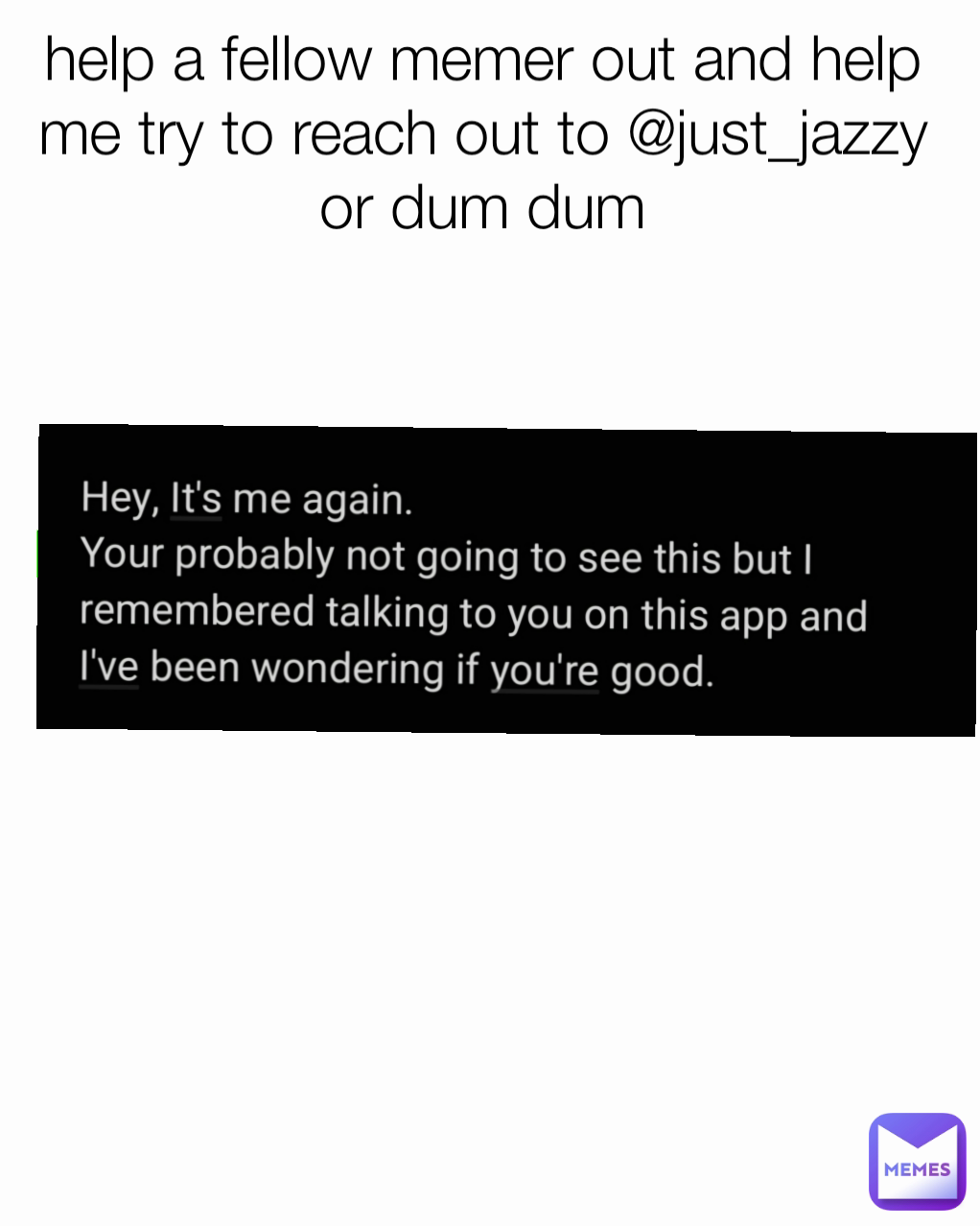 help a fellow memer out and help me try to reach out to @just_jazzy or dum dum