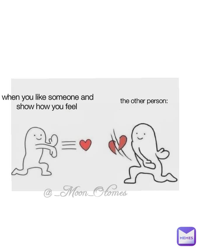 when you like someone and show how you feel  the other person:  @_Moon_Otomes