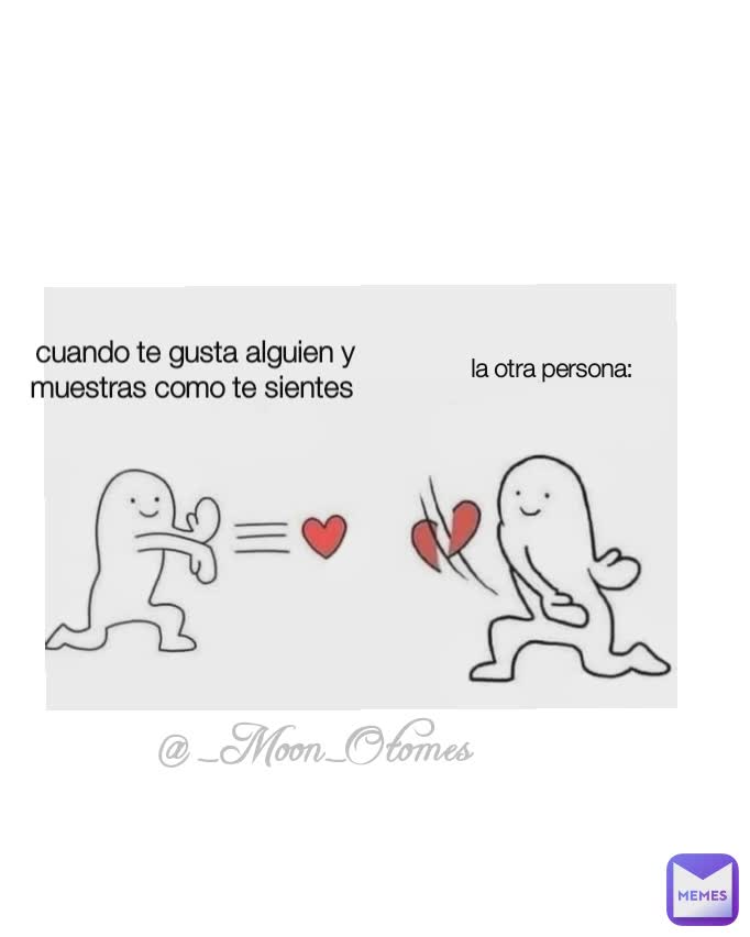 cuando te gusta alguien y muestras como te sientes  la otra persona:  @_Moon_Otomes