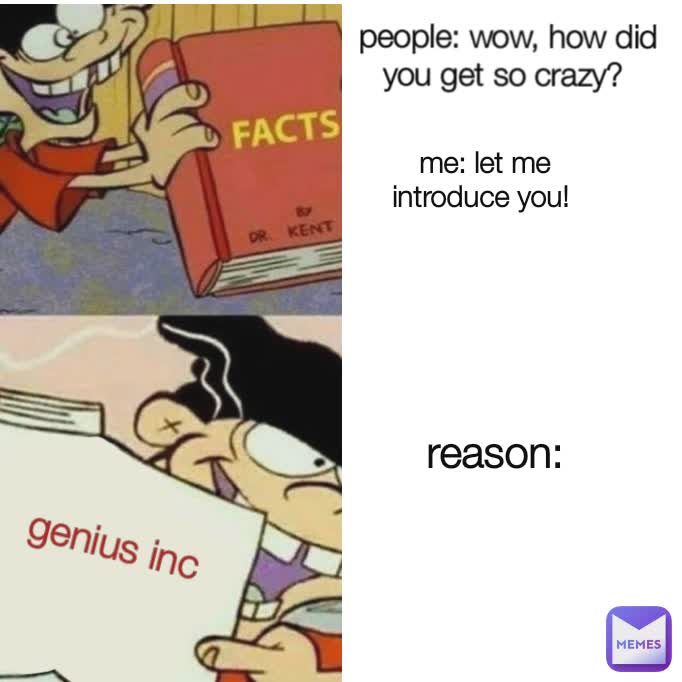 people: wow, how did you get so crazy?  me: let me introduce you!  reason:  genius inc
