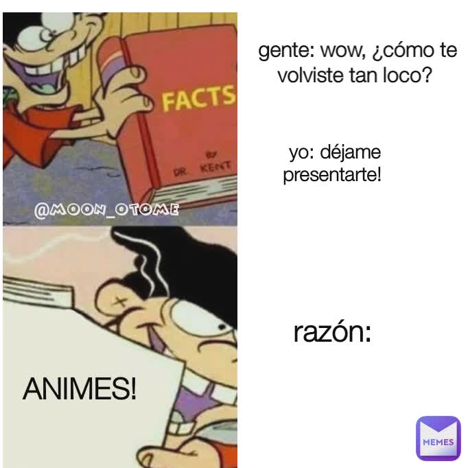 yo: déjame presentarte!  gente: wow, ¿cómo te volviste tan loco?  razón:  ANIMES! @moon_otome 