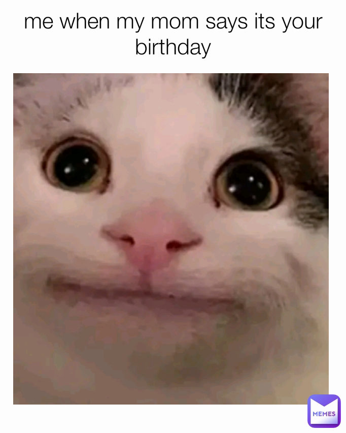 me when my mom says its your birthday

