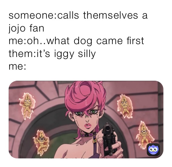 someone:calls themselves a jojo fan
me:oh..what dog came first 
them:it’s iggy silly
me: