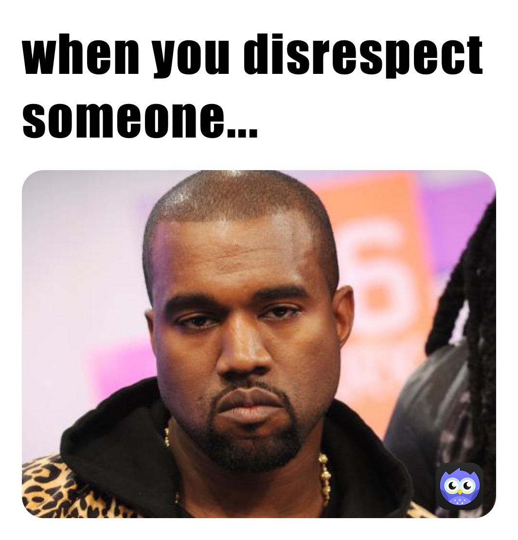 when you disrespect someone...